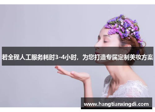 若全程人工服务耗时3-4小时，为您打造专属定制美妆方案